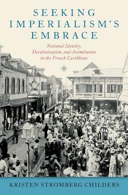 Seeking Imperialism's Embrace: National Identity, Decolonization, and Assimilation in the French Caribbean (Hardcover)