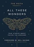 The Moth Presents All These Wonders: True Stories About Facing the Unknown