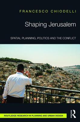 Shaping Jerusalem: Spatial planning, politics and the conflict (Routledge Research in Planning and Urban Design)