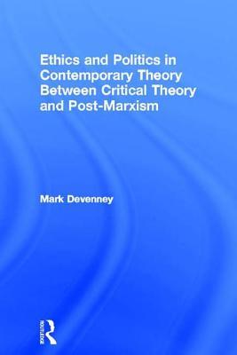 Ethics and Politics in Contemporary Theory Between Critical Theory and Post-Marxism: Between critical theory and post-Marxism (Routledge Innovations in Political Theory)