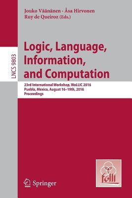 Logic, Language, Information, and Computation: 23rd International Workshop, WoLLIC 2016, Puebla, Mexico, August 16-19th, 2016. Proceedings (Theoretical Computer Science and General Issues)