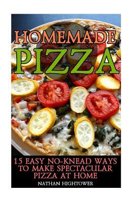 Homemade Pizza: 15 Easy No-Knead Ways to Make Spectacular Pizza at Home: (Cooking Books, Pizza Making for Dummies, My Pizza)
