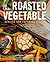 The Roasted Vegetable: How to Roast Everything from Artichokes to Zucchini, for Big, Bold Flavors in Pasta, Pizza, Risotto, Side Dishes, Couscous, Salsa, Dips, Sandwiches, and Salads