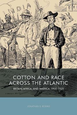Cotton and Race across the Atlantic: Britain, Africa, and America, 1900-1920 (Rochester Studies in African History and the Diaspora, 73)