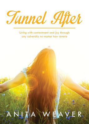Tunnel After: Living With Contentment and Joy Through Any Adversity No Matter How Severe