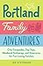 Portland Family Adventures: City Escapades, Day Trips, Weekend Getaways, and Itineraries for Fun-Loving Families