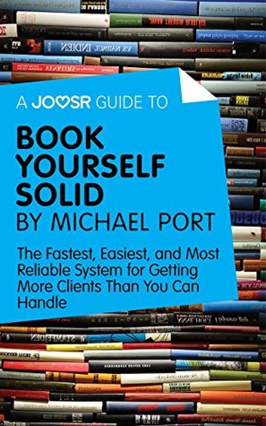 A Joosr Guide to... Book Yourself Solid by Michael Port: The Fastest, Easiest, and Most Reliable System for Getting More Clients Than You Can Handle