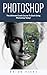 Photoshop: The Ultimate Crash Course To Start Using Photoshop Today! (Digital Photography, Adobe Photoshop, Graphic Design)