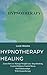 Hypnotherapy Healing: Learn How to Manage Weight Loss Stop Smoking Control Diabetes Control Stress Heal Relationships With Hypnotherapy