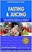 Fasting & Juicing: Your Practical Guide To A Healthy & Pain Free Life Enhancing Program