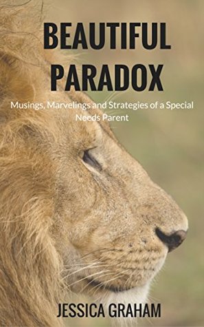 Beautiful Paradox Musings Marvelings And Strategies Of A Special Needs Parent By Jessica Graham Beautiful Paradox Musings Marvelings And Strategies Of A Special Needs Parent By Jessica Graham