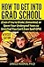 How To Get Into Grad School: Even if You're Broke, Dimwitted, or Spent Your Undergrad Years so Smashed You Can't Even Spell GPA
