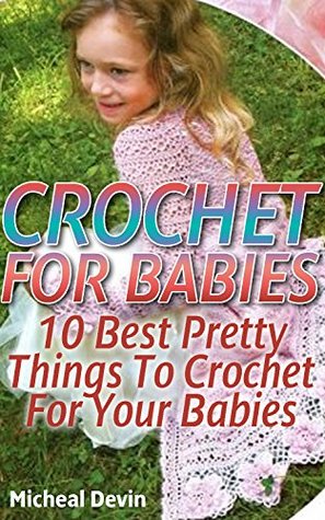 Crochet For Babies: 10 Best Pretty Things To Crochet For Your Babies: ( Baby, Crochet Accessories, Crochet Patterns, Crochet Books, Easy Crochet Patterns) ... Crocheting For Babies, Crochet Patterns)