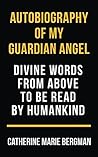 Autobiography of My Guardian Angel: Divine Words From Above to be Read by Humankind Autobiography of My Guardian Angel: Divine Words From Above to be Read by Humankind