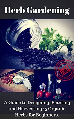 Herb Gardening: A Complete Guide to Designing, Planting and Harvesting 13 Organic Herbs for Beginners (Homesteading, Organic, Essential Oils, Companion Planting, Self-Sufficiency, Herbal Remedies)