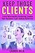 Keep Those Clients: Learn Relationship Marketing, Double Your Business, and get Endless Referrals