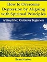 Book cover for How to Overcome Depression by Aligning with Spiritual Principles: A Simplified Guide for Beginners