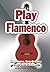 Play Flamenco: Easy-to-Use, Easy-to-Carry; Over 100 Examples