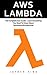 AWS Lambda: The Complete User Guide - Learn Everything You Need To Know About Serverless Microservices
