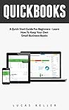 QuickBooks: A Quick Start Guide For Beginners - Learn How To Keep Your Own Small Business Books (Quickbooks, Bookkeeping, Quickbooks Online)