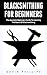 Blacksmithing for Beginners: The Absolute Beginners Guide to Learning the Basics of Blacksmithing!