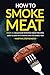 How to Smoke Meat - Over 25 Delicious Smoked Meat Recipes: Learn to Cook with Smoking Spice the Correct Way