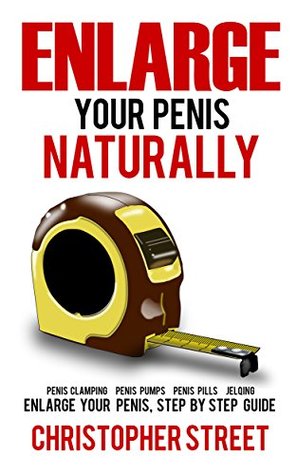 Enlarge Your Penis Naturally: Penis Clamping, Penis Pumps, Penis Pills, Jelqing, Enlarge Your Penis, Step by Step Guide (Penis Enlargement, Bigger Penis, Penis Stretcher, Jelqing Books)