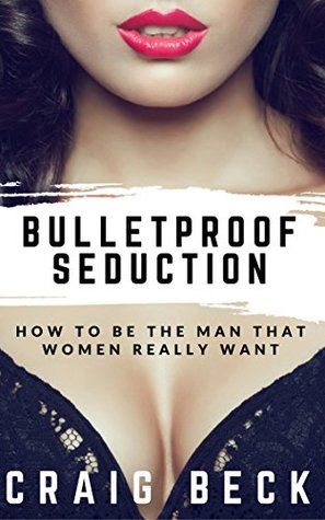 Bulletproof Seduction: How to Be the Man That Women Really Want (Kindle Edition)