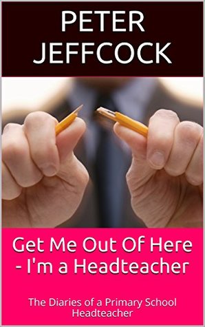 Get Me Out Of Here - I'm a Headteacher: The Diaries of a Primary School Headteacher (Kindle Edition)