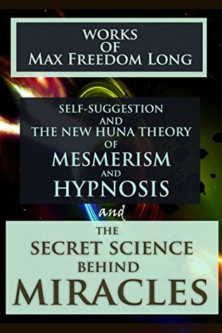 WORKS OF MAX FREEDOM LONG (Theory of Metaphysics): The Secret Science Behind Miracles, Self-Suggestion and the New Huna Theory of Mesmerism and Hypnosis - Annotated The Power of Positive Thinking