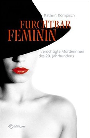 Furchtbar feminin: Berüchtigte Mörderinnen des 20. Jahrhunderts
