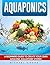 Aquaponics: A Beginner’s Guide to Create Your Own Amazing Aquaponic System (Aquaponics, Gardening, Hydroponics, Fish, System)
