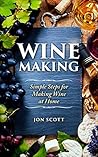 Wine Making: Simple Steps for Making Wine at Home (Home Brew, Red Wine, Wine Recipes, Homemade Wine, White Wine)
