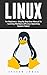 Linux: For Beginners - Step By Step User Manual to Learning the Basics of Linux Operating System Today