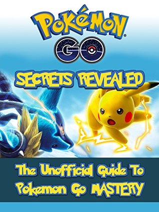 Pokemon Go: Secrets Revealed: The Unofficial Guide To Pokemon Go Mastery (Secrets, Hacks, Tips, Walkthrough)