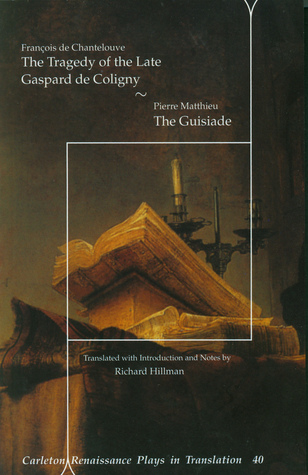 The Tragedy of the Late Gaspard de Coligny; The Guisiade (Carleton Renaissance Plays in Translation #40)