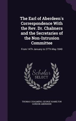 The Earl of Aberdeen's Correspondence with the REV. Dr. Chalmers and the Secretaries of the Non-Intrusion Committee: From 14th January to 27th May 1840