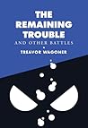 The Remaining Trouble and Other Battles by Treavor Wagoner