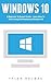Windows 10: A Beginner To Expert Guide - Learn How To Start Using And Mastering Windows 10 (Tips And Tricks, User Guide, Windows For Beginners)