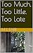 Too Much, Too Little, Too Late