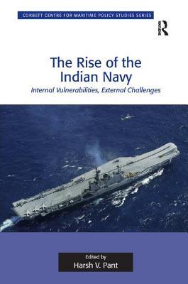 The Rise of the Indian Navy: Internal Vulnerabilities, External Challenges (Corbett Centre for Maritime Policy Studies Series)