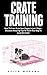 Crate Training: How To Crate Train Your Puppy In Just 7 Days - Discover Amazing Tips To Teach Your Dog To Love His Crate! (Dog Training, Crate Training, How to Crate Train Your Dog)