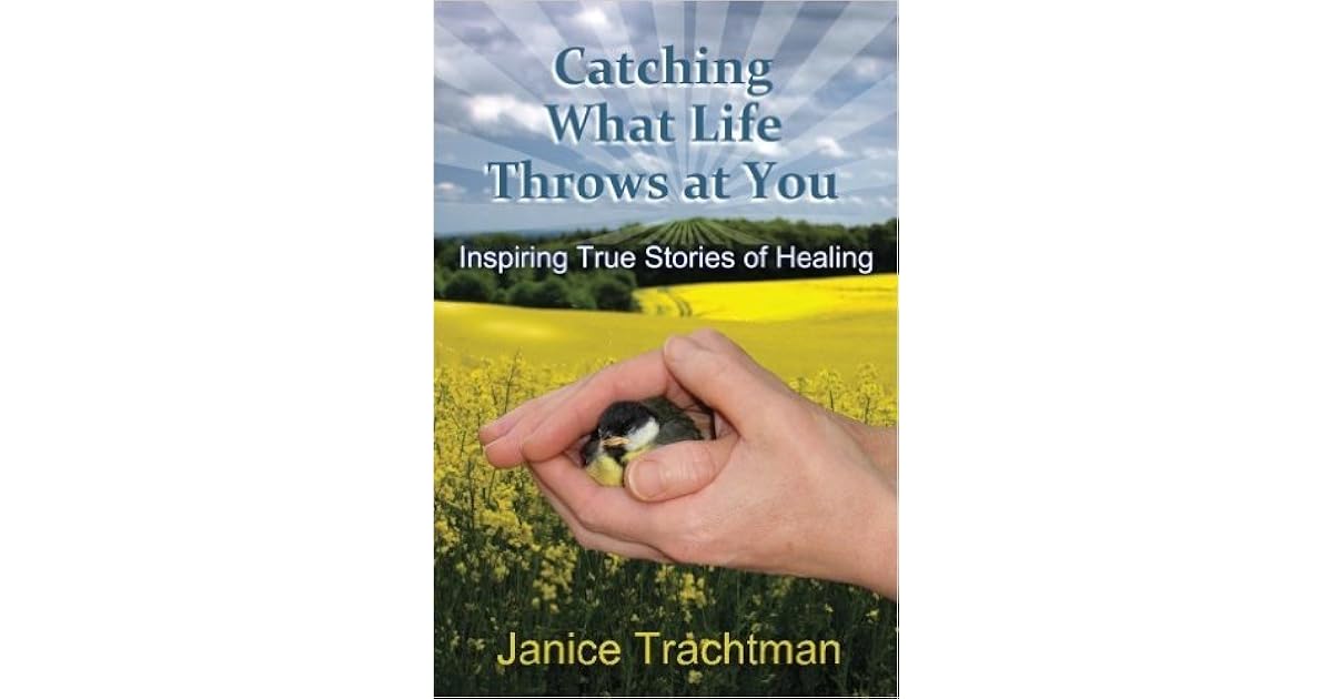 Catching What Life Throws at You Inspiring True Stories of Healing by Janice Trachtman