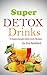 Super Detox Drinks (Juice Recipes, Healthy Living, Smoothie Cleanse, Juice Detox, Raw Diet, Boost Health, Rapid Weight Loss)
