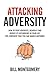 Attacking Adversity: How To Fight Adversity, Weaken It And Reduce Its Occurence In Your Life. Feel Confident That You Can Handle Anything!