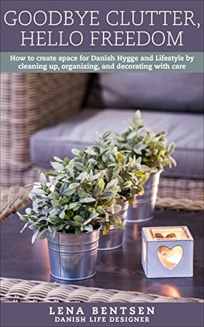 Goodbye Clutter, Hello Freedom: How to create space for Danish Hygge and Lifestyle by cleaning up, organizing and decorating with care (Danish Hygge & Lifestyle Book 1)