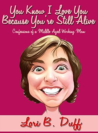 You Know I Love You Because You're Still Alive: Confessions of a Middle Aged Working Mom