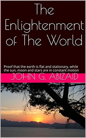 The Enlightenment of The World: Proof that the earth is flat and stationary, while the sun, moon and stars are in constant motion (Kindle Edition)