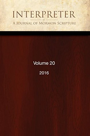 Interpreter: A Journal of Mormon Scripture, Volume 20 (2016) (Interpreter: A Journal of Latter-day Saint Faith and Scholarship Book 32)