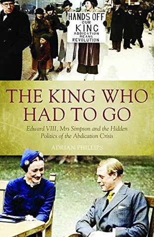 The King Who Had To Go: Edward VIII, Mrs Simpson and the Hidden Politics of the Abdication Crisis (Kindle Edition)